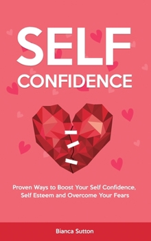 Self-Confidence: Proven Ways to Boost Your Self Confidence, Self Esteem and Overcome Your Fears