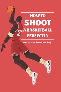 Paperback How to Shoot a Basketball Perfectly: What Position Should You Play: Basketball Guide Book