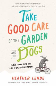 Hardcover Take Good Care of the Garden and the Dogs: Family, Friendships & Faith in Small-Town Alaska Book