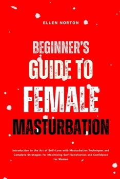 Beginner's Guide to Female Masturbation: Introduction to the Art of Self-Love with Masturbation Techniques and Complete Strategies for Maximizing Self