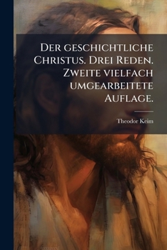 Der Geschichtliche Christus: Drei Reden Mit Rücksicht Auf Die Neuesten Werke Und Mit Literarischen Beigaben...