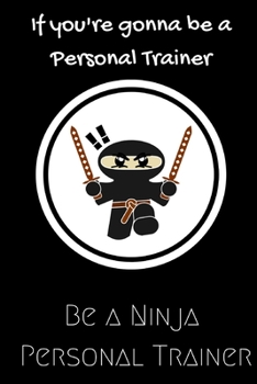If you're gonna be a Personal Trainer be a Ninja Personal Trainer: For the Personal Trainer in your life.Joke/Gag/Fun gift for all ... and recording your thoughts.
