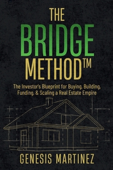 The BRIDGE Method™: The Investor's Blueprint for Buying, Building, Funding, and Scaling a Real Estate Empire