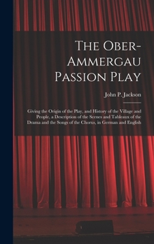 Hardcover The Ober-Ammergau Passion Play: Giving the Origin of the Play, and History of the Village and People, a Description of the Scenes and Tableaux of the Book