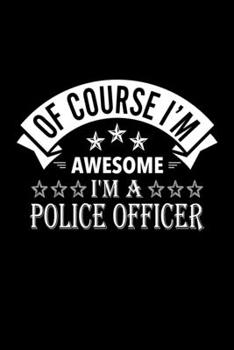 Of Course I'm Awesome I'm A Police Officer: Lined Journal, 120 Pages, 6x9 Sizes, Funny Police Officer Notebook Gift For Police Officers