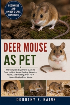 DEER MOUSE AS PET: The Complete Beginner’s Guide To Care, Habitat Setup, Feeding, Behavior, Health, And Building Trust For A Happy, Healthy Deer Mouse