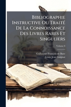 Bibliographie Instructive Ou Traité De La Connoissance Des Livres Rares Et Singuliers ...: Supplément Ou. Catalogue Des Livres Du Cabinet De Feu Louis Jean Gaignat, Volume 8