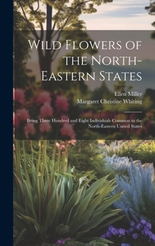 Hardcover Wild Flowers of the North-eastern States; Being Three Hundred and Eight Individuals Common to the North-eastern United States Book