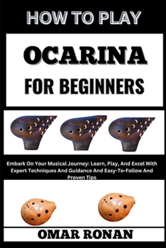 HOW TO PLAY OCARINA FOR BEGINNERS: Embark On Your Musical Journey: Learn, Play, And Excel With Expert Techniques And Guidance And Easy-To-Follow And Proven Tips