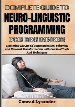 Paperback Complete Guide to Neuro-Linguistic Programming for Beginners: Mastering The Art Of Communication, Behavior, And Personal Transformation With Practical Book