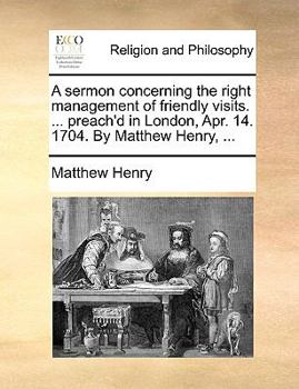 Paperback A Sermon Concerning the Right Management of Friendly Visits. ... Preach'd in London, Apr. 14. 1704. by Matthew Henry, ... Book