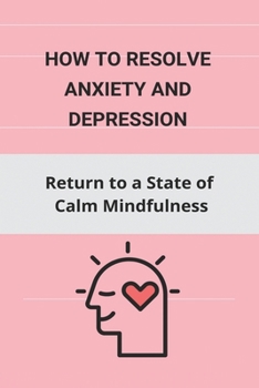 Paperback How to Resolve Anxiety and Depression: Return to a State of Calm Mindfulness: The Cognitive Behavioral Workbook For Depression Book