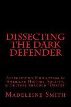 Paperback Dissecting the Dark Defender: Approaching Vigilantism in American History, Society & Culture through 'Dexter' Book