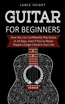 Paperback Guitar for Beginners: How You Can Confidently Play Guitar In 10 Days, Even If You've Never Played a Single Chord In Your Life Book