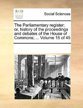 Paperback The Parliamentary Register; Or, History of the Proceedings and Debates of the House of Commons; ... Volume 15 of 45 Book