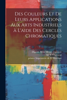 Des couleurs et de leurs applications aux arts industriels a` l'aide des cercles chromatiques (French Edition)