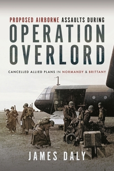 Hardcover Proposed Airborne Assaults During Operation Overlord: Cancelled Allied Plans in Normandy and Brittany Book