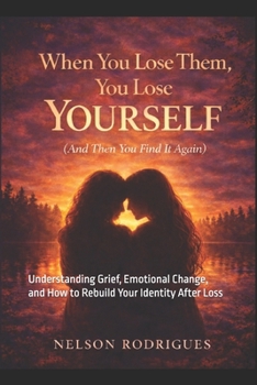 When You Lose Them, You Lose Yourself (And Then You Find It Again): Understanding Grief, Emotional Change, and How to Rebuild Your Identity After Loss