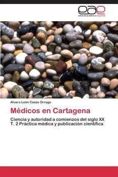 Médicos en Cartagena: Ciencia y autoridad a comienzos del siglo XX T. 2 Práctica médica y publicación científica