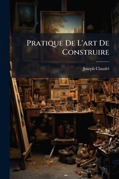 Paperback Pratique De L'art De Construire: Maçonnerie, Terrace Et Plâtrerie, Connaissances Relatives À L'exécution Et À L'estimation Des Travaux De Maçonnerie, [French] Book