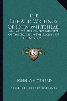 Paperback The Life And Writings Of John Whitehead: An Early And Eminent Minister Of The Gospel In The Society Of Friends (1852) Book