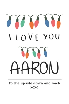 Paperback i love you Aaron to the upside down and back Notebook, Valentines Day Anniversary Gift Ideas For Aaron Name Gift Idea Notebook: Lined Notebook / Journ Book