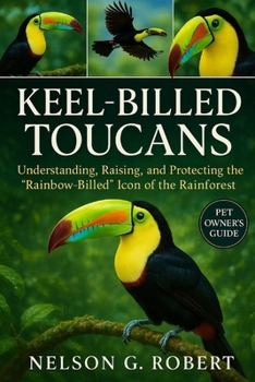 KEEL-BILLED TOUCANS: Understanding, Raising, and Protecting the “Rainbow-Billed” Icon of the Rainforest