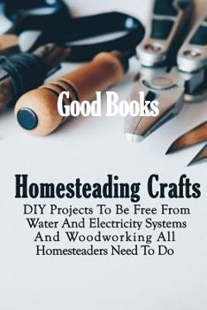 Paperback Homesteading Crafts: DIY Projects To Be Free From Water And Electricity Systems And Woodworking All Homesteaders Need To Do Book