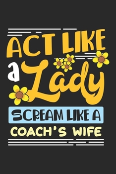 Act Like A Lady Scream Like A Coach's Wife: Humorous Sport Lady Dot Grid Notebook 6x9 Inches - 120 dotted pages for notes, drawings, formulas | Organizer writing book planner diary