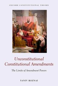 Unconstitutional Constitutional Amendments: The Limits of Amendment Powers - Book  of the Oxford Constitutional Theory