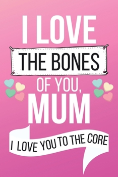 Paperback I Love The Bones of You Mum I Love You to The Core: Special Mum Gifts - Lined Notebook Journal for Mothers Who Have Made A Big Impact In Our Lives - U Book