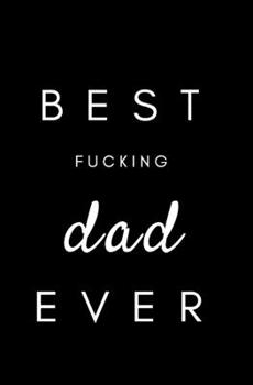 Best Fucking Dad Ever: Small Blank Lined Notebook; Funny Dad Journal, Gifts for Father's Day, Father's Day Book, Why I Love You Dad, Love You Journal, Swear Word Journal, I Love Dad Journal, Funny Dad