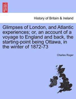 Paperback Glimpses of London, and Atlantic Experiences; Or, an Account of a Voyage to England and Back, the Starting-Point Being Ottawa, in the Winter of 1872-7 Book