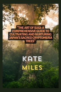 Paperback The Art of Sugi: A Comprehensive Guide to Cultivating and Nurturing Japan's Sacred Cryptomeria Trees: Unlocking the Secrets of Growth, Book