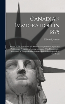 Hardcover Canadian Immigration in 1875: Report to the Honorable the Minister of Agriculture, Upon the Position and Prospects of Immigration and With Comparati Book