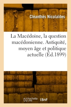 La Macédoine. La Question Macédonienne Dans l'Antiquité, Au Moyen Âge Et Dans La Politique Actuelle