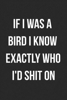 If I Was A Bird I Know Exactly Who I'd Shit On: Funny Blank Lined Journal For Adults