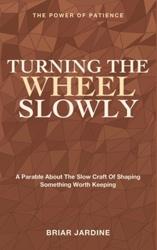 Turning the Wheel Slowly: The Power of Patience - A Parable About the Slow Craft of Shaping Something Worth Keeping