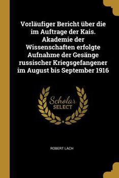 Vorl�ufiger Bericht �ber Die Im Auftrage Der Kais. Akademie Der Wissenschaften Erfolgte Aufnahme Der Ges�nge Russischer Kriegsgefangener Im August Bis September 1916