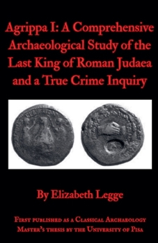 Paperback Agrippa I: A Comprehensive Archaeological Study of the Last King of Roman Judaea and a True Crime Inquiry Book