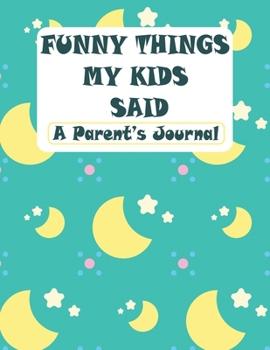Funny Things My Kids Said A Parent's Journal: my quotable kid, Cute Journal for Parents, Small Keepsake Memory Book, Softcover Paperback, Parents Gift ... Funny Phrases & Records Of Your Kids Quotes