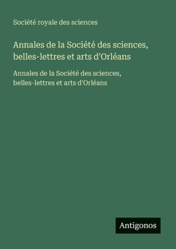 Annales de la Société des sciences, belles-lettres et arts d'Orléans: Annales de la Société des sciences, belles-lettres et arts d'Orléans (French Edition)