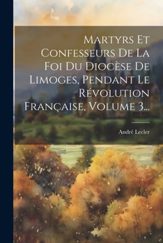 Paperback Martyrs Et Confesseurs De La Foi Du Diocèse De Limoges, Pendant Le Révolution Française, Volume 3... [French] Book