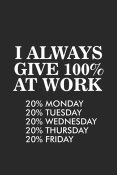 I Always Give 100% At Work 20% Monday 20% Tuesday 20% Wednesday 20% Thursday 20% Friday: Sarcastic Notebook For Work, Productivity Planner, Daily ... Journal For Colleagues, Co-Workers, Bosses