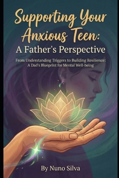 Supporting Your Anxious Teen: A Father's Perspective: From Understanding Triggers to Building Resilience: A Dad's Blueprint for Mental Well-being