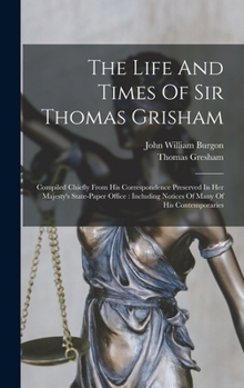 Hardcover The Life And Times Of Sir Thomas Grisham: Compiled Chiefly From His Correspondence Preserved In Her Majesty's State-paper Office: Including Notices Of Book