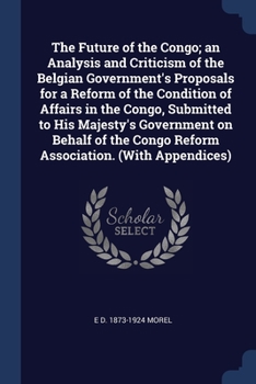 Paperback The Future of the Congo; an Analysis and Criticism of the Belgian Government's Proposals for a Reform of the Condition of Affairs in the Congo, Submit Book