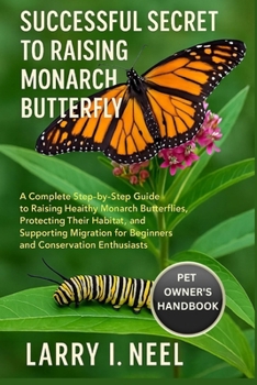 SUCCESSFUL SECRET TO RAISING MONARCH BUTTERFLY: A Complete Step-by-Step Guide to Raising Healthy Monarch Butterflies, Protecting Their Habitat, and ... for Beginners and Conservation Enthusiasts.