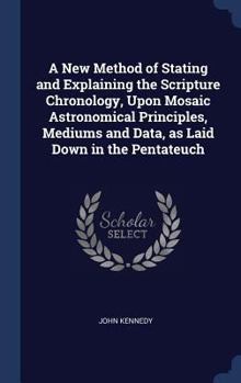 Hardcover A New Method of Stating and Explaining the Scripture Chronology, Upon Mosaic Astronomical Principles, Mediums and Data, as Laid Down in the Pentateuch Book