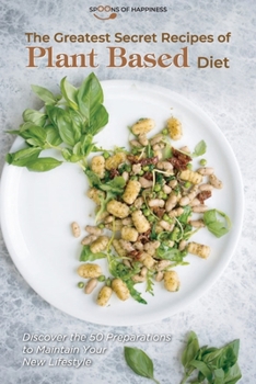 The Greatest Secret Recipes of Plant Based Diet: Discover the 50 Preparations to Maintain Your New Lifestyle